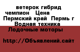 ветерок гибрид чемпион › Цена ­ 20 000 - Пермский край, Пермь г. Водная техника » Лодочные моторы   